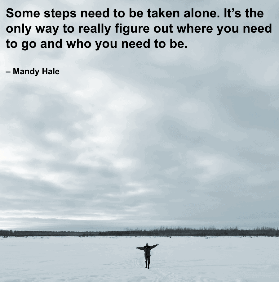 traveling quote: "Some steps need to be taken alone. It’s the only way to really figure out where you need to go and who you need to be." – Mandy Hale